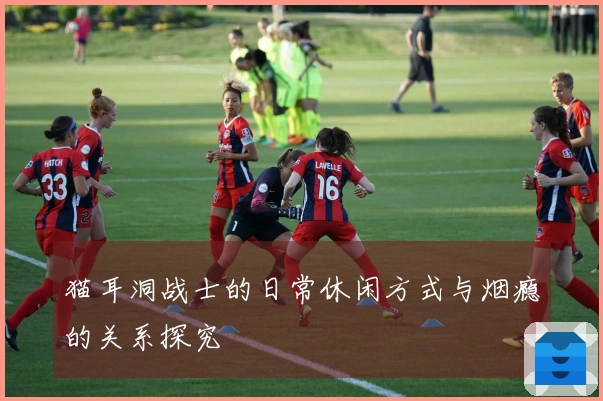 猫耳洞战士的日常休闲方式与烟瘾的关系探究