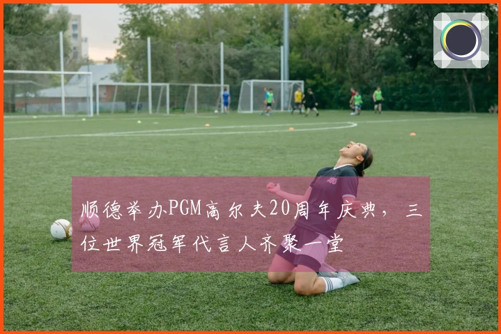 顺德举办PGM高尔夫20周年庆典，三位世界冠军代言人齐聚一堂