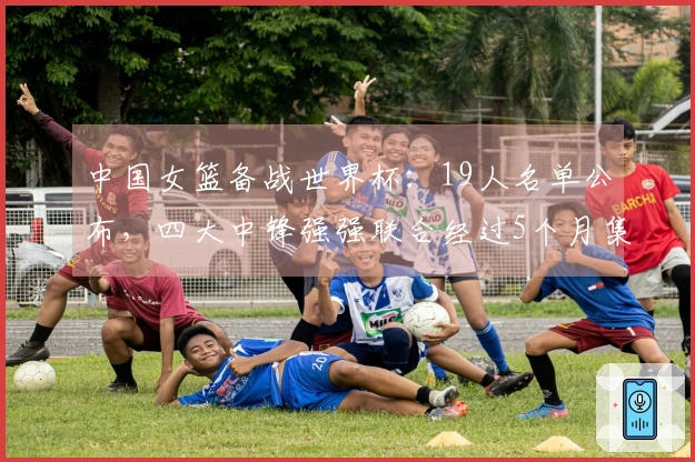 中国女篮备战世界杯：19人名单公布，四大中锋强强联合经过5个月集训