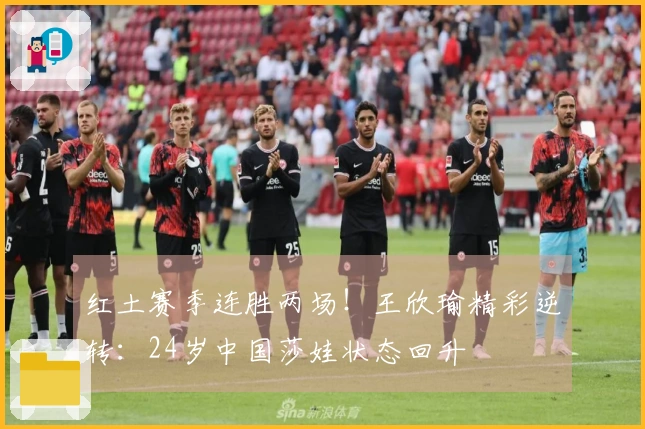 红土赛季连胜两场！王欣瑜精彩逆转：24岁中国莎娃状态回升