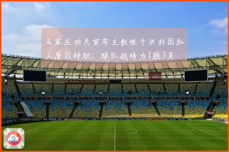 石家庄功夫宣布主教练牛洪利因私人原因辞职；球队战绩为1胜3负
