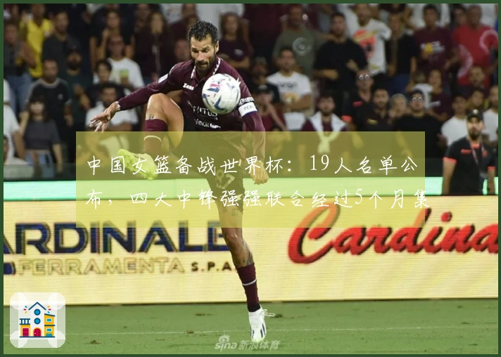 中国女篮备战世界杯：19人名单公布，四大中锋强强联合经过5个月集训