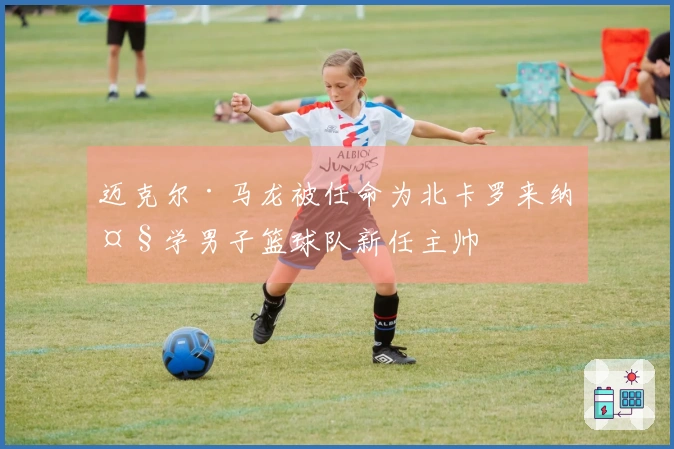 迈克尔·马龙被任命为北卡罗来纳大学男子篮球队新任主帅
