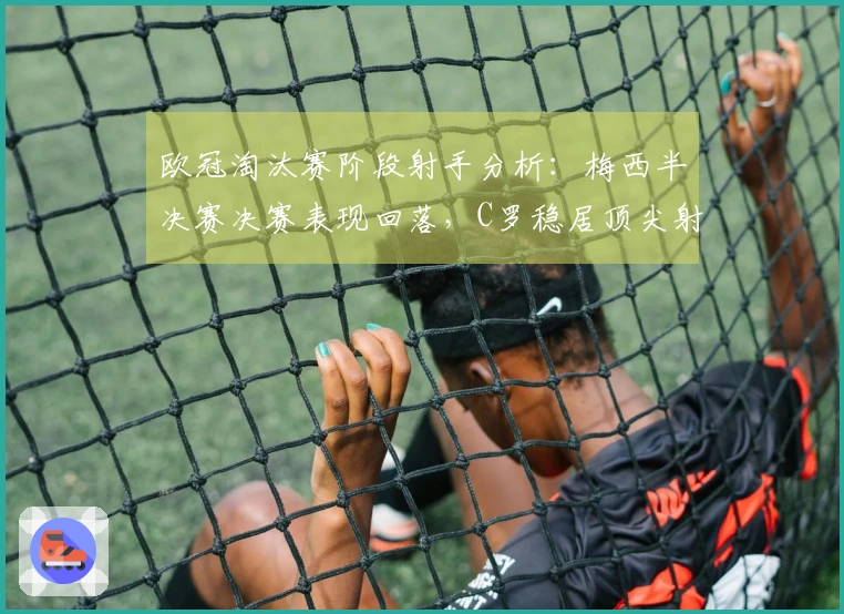 欧冠淘汰赛阶段射手分析：梅西半决赛决赛表现回落，C罗稳居顶尖射手