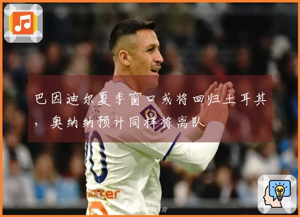 巴因迪尔夏季窗口或将回归土耳其，奥纳纳预计同样将离队