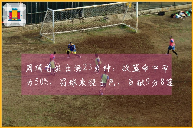 周琦首发出场23分钟，投篮命中率为50%，罚球表现出色，贡献9分8篮板