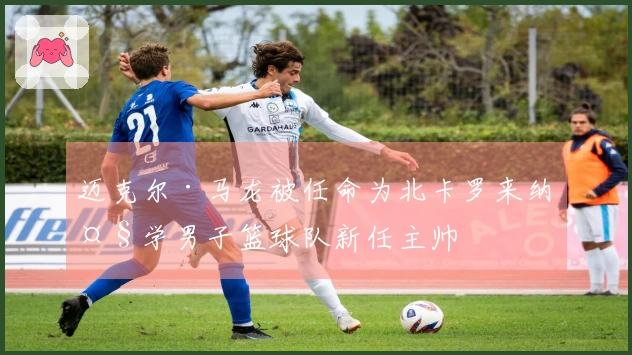 迈克尔·马龙被任命为北卡罗来纳大学男子篮球队新任主帅
