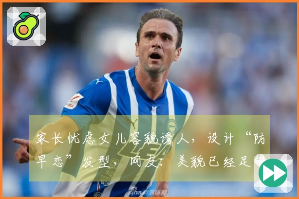 家长忧虑女儿容貌诱人，设计“防早恋”发型，网友：美貌已经足够护航了