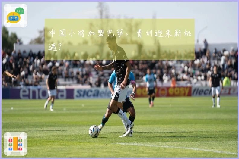 中国小将加盟巴萨，青训迎来新机遇？