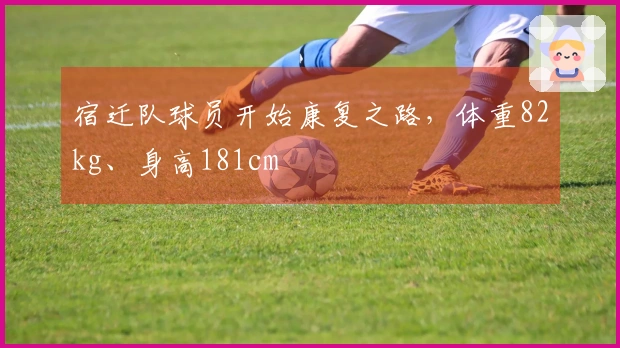 宿迁队球员开始康复之路，体重82kg、身高181cm