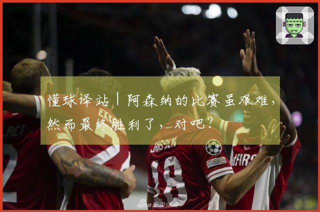 懂球译站｜阿森纳的比赛虽艰难，然而最终胜利了，对吧？