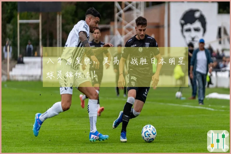 八年后复仇，吴易昺战胜日本明星球员锦织圭！