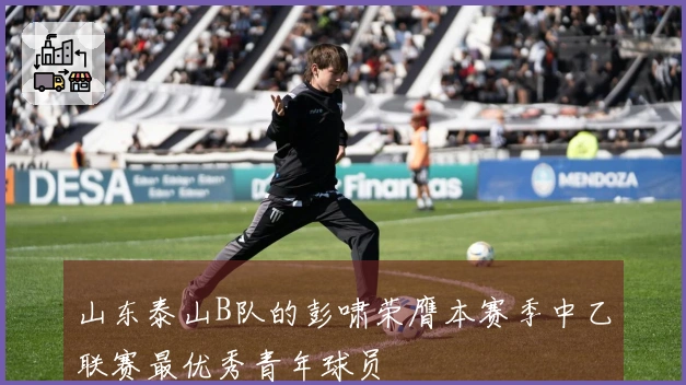 山东泰山B队的彭啸荣膺本赛季中乙联赛最优秀青年球员