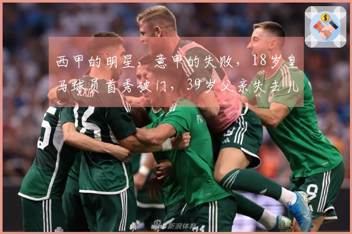 西甲的明星，意甲的失败，18岁皇马球员首秀破门，39岁父亲失去儿子