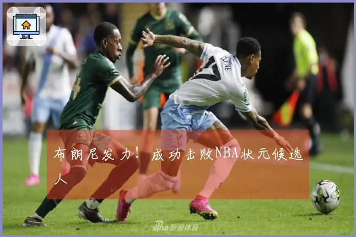 布朗尼发力！成功击败NBA状元候选人