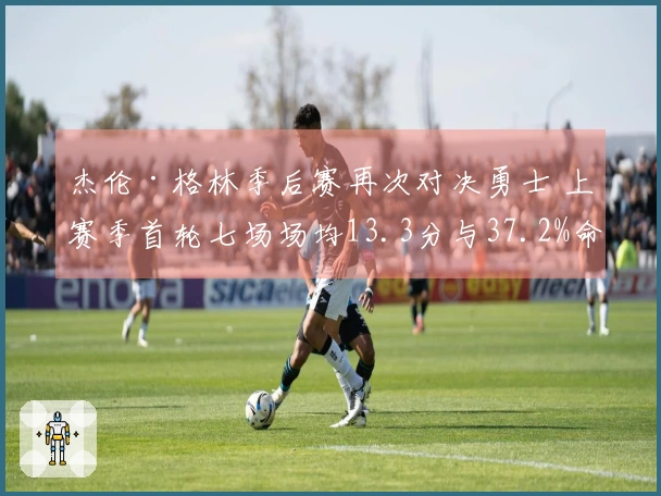 杰伦·格林季后赛再次对决勇士 上赛季首轮七场场均13.3分与37.2%命中率