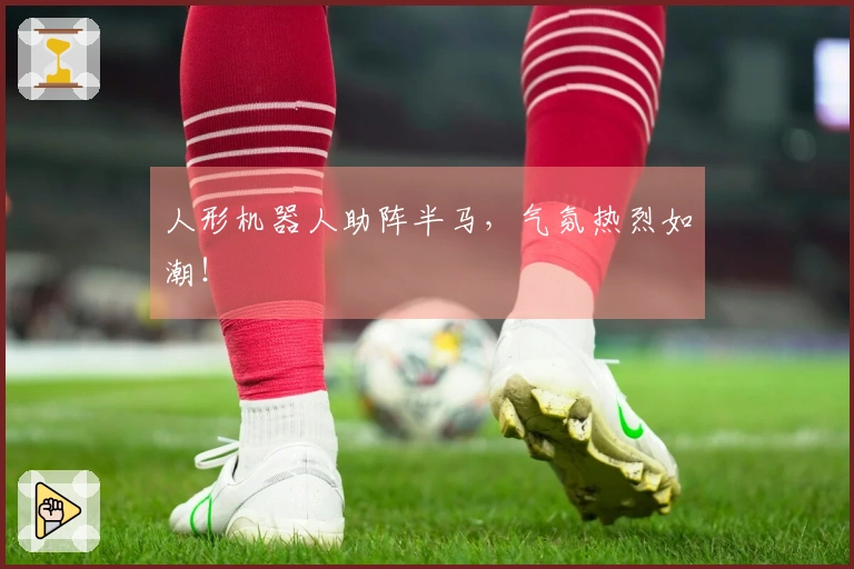 人形机器人助阵半马，气氛热烈如潮！
