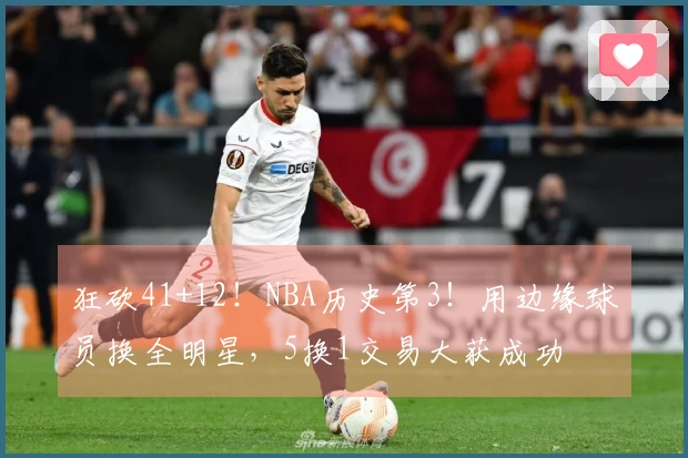 狂砍41+12！NBA历史第3！用边缘球员换全明星，5换1交易大获成功