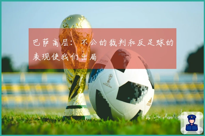 巴萨高层：不公的裁判和反足球的表现使我们出局