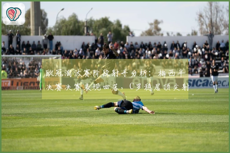 欧冠淘汰赛阶段射手分析：梅西半决赛决赛表现回落，C罗稳居顶尖射手