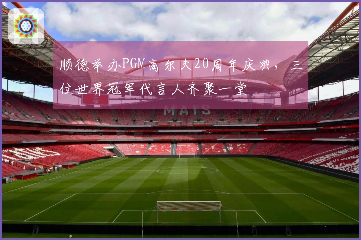 顺德举办PGM高尔夫20周年庆典，三位世界冠军代言人齐聚一堂