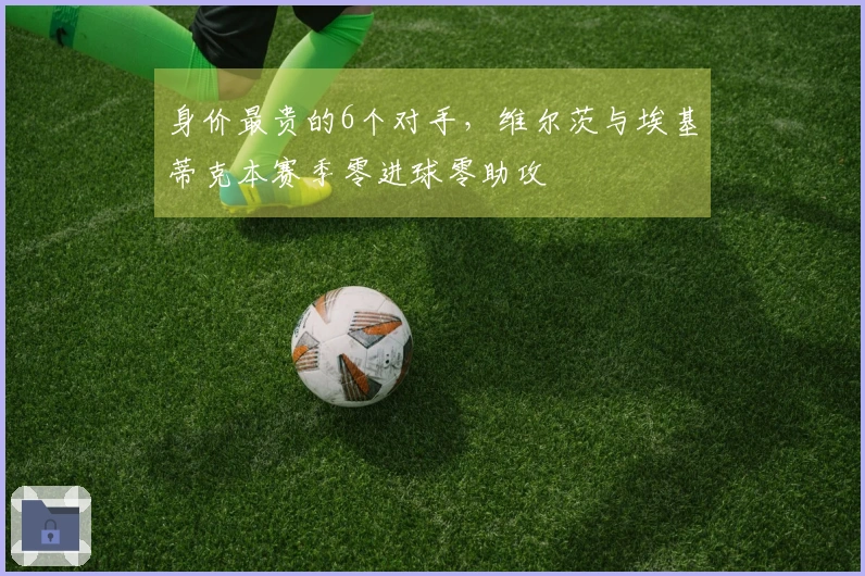 身价最贵的6个对手，维尔茨与埃基蒂克本赛季零进球零助攻